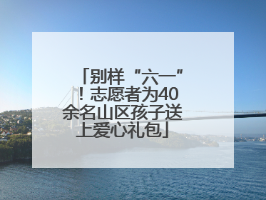 别样“六一”！志愿者为40余名山区孩子送上爱心礼包