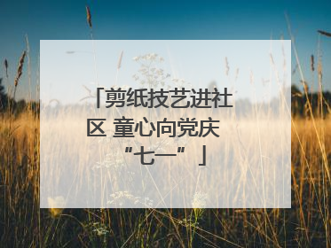 剪纸技艺进社区 童心向党庆“七一”