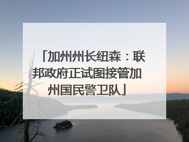 加州州长纽森：联邦政府正试图接管加州国民警卫队