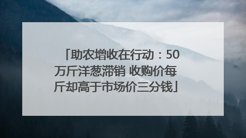 助农增收在行动：50万斤洋葱滞销 收购价每斤却高于市场价三分钱