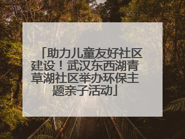 助力儿童友好社区建设！武汉东西湖青草湖社区举办环保主题亲子活动