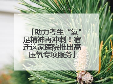 助力考生“氧”足精神再冲刺！宿迁这家医院推出高压氧专项服务