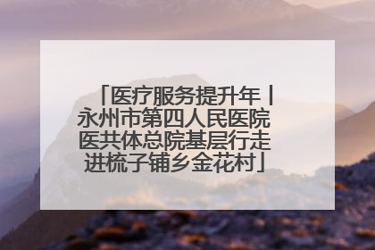医疗服务提升年丨永州市第四人民医院医共体总院基层行走进梳子铺乡金花村