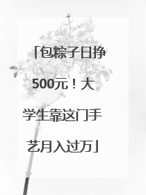 包粽子日挣500元！大学生靠这门手艺月入过万