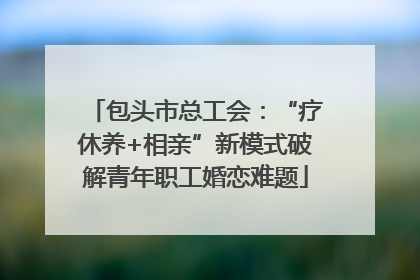 包头市总工会：“疗休养+相亲”新模式破解青年职工婚恋难题