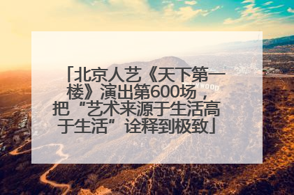 北京人艺《天下第一楼》演出第600场，把“艺术来源于生活高于生活”诠释到极致