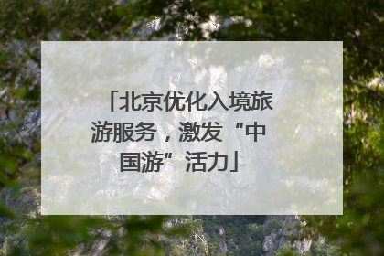 北京优化入境旅游服务，激发“中国游”活力