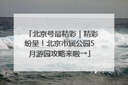 北京号最精彩｜精彩纷呈！北京市属公园5月游园攻略来啦→