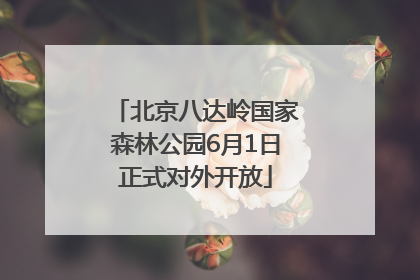 北京八达岭国家森林公园6月1日正式对外开放