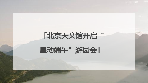 北京天文馆开启“星动端午”游园会