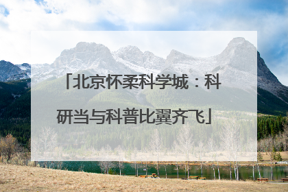 北京怀柔科学城：科研当与科普比翼齐飞