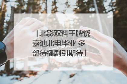 北影双料王牌饶嘉迪北电毕业 多部待播剧引期待