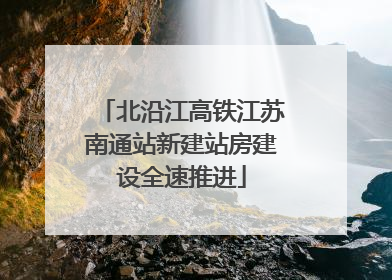 北沿江高铁江苏南通站新建站房建设全速推进