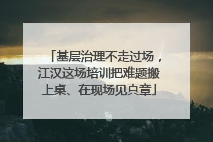 基层治理不走过场，江汉这场培训把难题搬上桌、在现场见真章