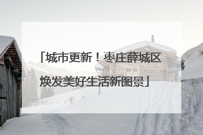 城市更新！枣庄薛城区焕发美好生活新图景