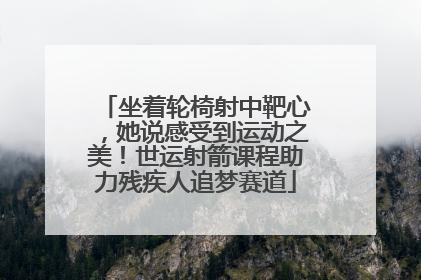 坐着轮椅射中靶心，她说感受到运动之美！世运射箭课程助力残疾人追梦赛道
