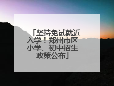 坚持免试就近入学！郑州市区小学、初中招生政策公布