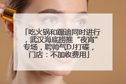 吃火锅和蹦迪同时进行，武汉海底捞推“夜宵”专场，聘帅气DJ打碟，门店：不加收费用