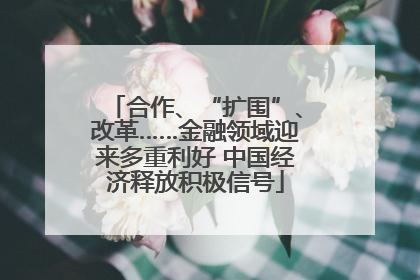 合作、“扩围”、改革……金融领域迎来多重利好 中国经济释放积极信号
