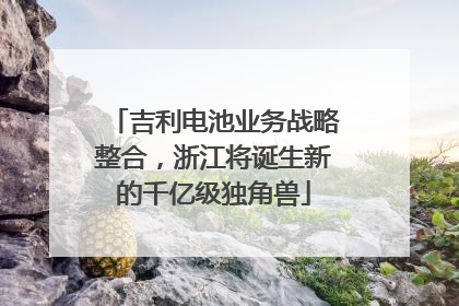 吉利电池业务战略整合，浙江将诞生新的千亿级独角兽