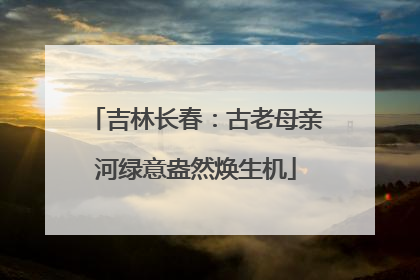吉林长春：古老母亲河绿意盎然焕生机