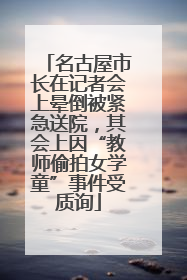 名古屋市长在记者会上晕倒被紧急送院，其会上因“教师偷拍女学童”事件受质询