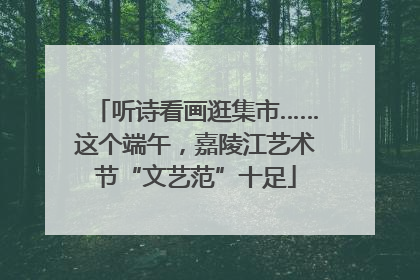 听诗看画逛集市……这个端午，嘉陵江艺术节“文艺范”十足