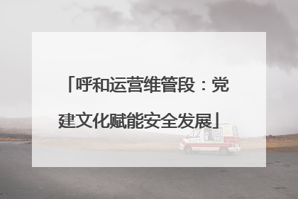 呼和运营维管段：党建文化赋能安全发展