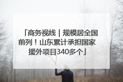 商务视线｜规模居全国前列！山东累计承担国家援外项目340多个