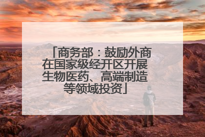 商务部：鼓励外商在国家级经开区开展生物医药、高端制造等领域投资