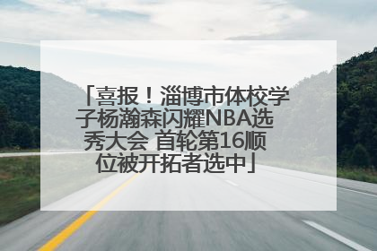 喜报！淄博市体校学子杨瀚森闪耀NBA选秀大会 首轮第16顺位被开拓者选中