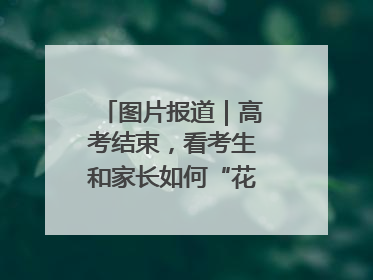 图片报道｜高考结束，看考生和家长如何“花式”庆祝