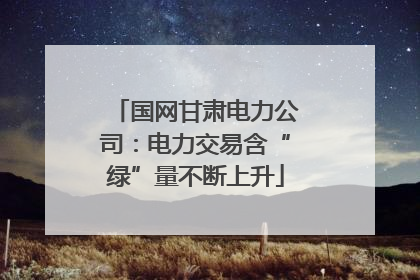 国网甘肃电力公司：电力交易含“绿”量不断上升