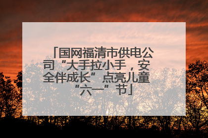 国网福清市供电公司“大手拉小手，安全伴成长”点亮儿童“六一”节