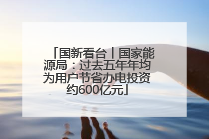 国新看台丨国家能源局：过去五年年均为用户节省办电投资约600亿元