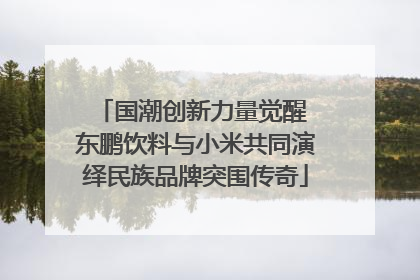 国潮创新力量觉醒 东鹏饮料与小米共同演绎民族品牌突围传奇