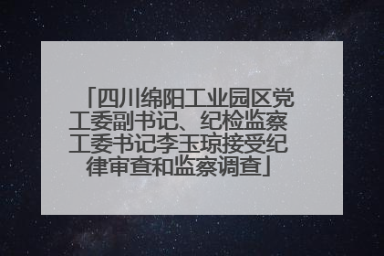 四川绵阳工业园区党工委副书记、纪检监察工委书记李玉琼接受纪律审查和监察调查