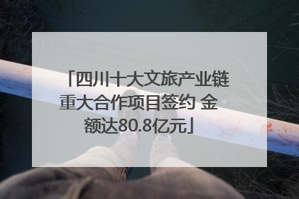 四川十大文旅产业链重大合作项目签约 金额达80.8亿元