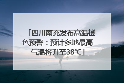四川南充发布高温橙色预警：预计多地最高气温将升至38℃