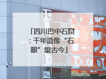 四川巴中石窟：千年造像“石眼”望古今