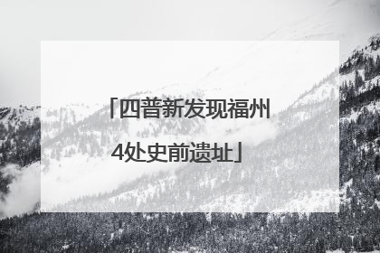 四普新发现福州4处史前遗址