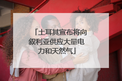 土耳其宣布将向叙利亚供应大量电力和天然气