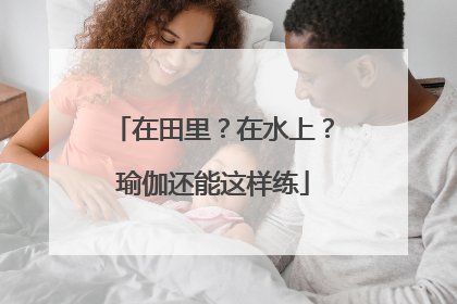 在田里？在水上？瑜伽还能这样练