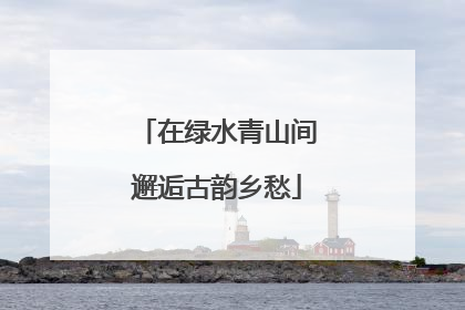 在绿水青山间邂逅古韵乡愁