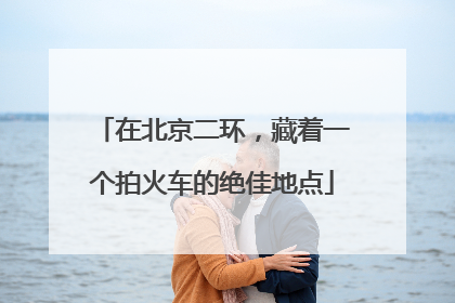 在北京二环，藏着一个拍火车的绝佳地点