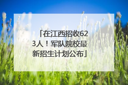 在江西招收623人！军队院校最新招生计划公布