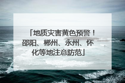 地质灾害黄色预警！邵阳、郴州、永州、怀化等地注意防范