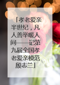 孝老爱亲半世纪，凡人善举暖人间——记第九届全国孝老爱亲模范殷志兰