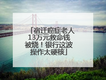 宿迁癌症老人13万元救命钱被烧！银行这波操作太硬核