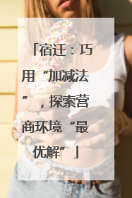 宿迁：巧用“加减法”，探索营商环境“最优解”